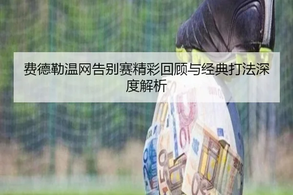 费德勒温网告别赛精彩回顾与经典打法深度解析